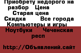 Приобрету недорого на разбор › Цена ­ 1 000 › Старая цена ­ 500 › Скидка ­ 5 - Все города Компьютеры и игры » Ноутбуки   . Чеченская респ.